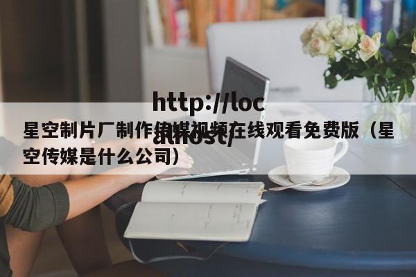 星空制片厂制作传媒视频在线观看免费版（星空传媒是什么公司）