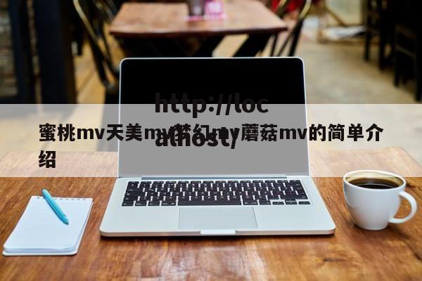 蜜桃mv天美mv梦幻mv蘑菇mv的简单介绍